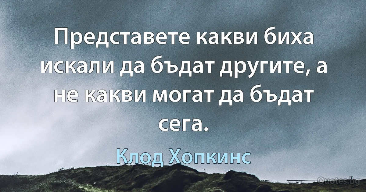 Представете какви биха искали да бъдат другите, а не какви могат да бъдат сега. (Клод Хопкинс)