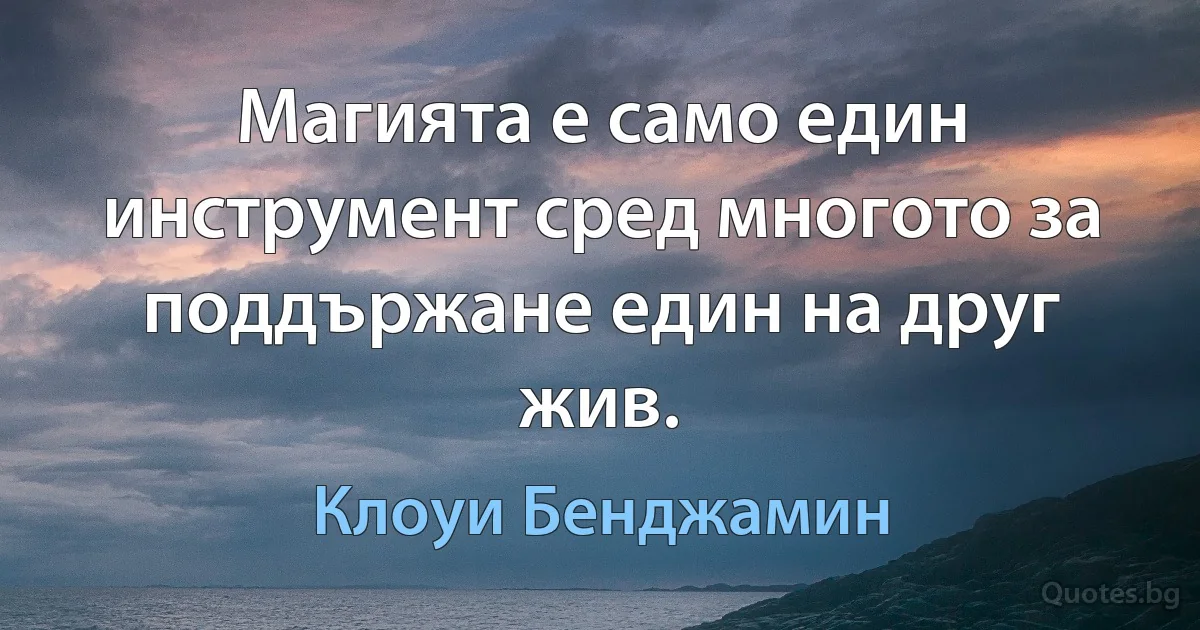 Магията е само един инструмент сред многото за поддържане един на друг жив. (Клоуи Бенджамин)