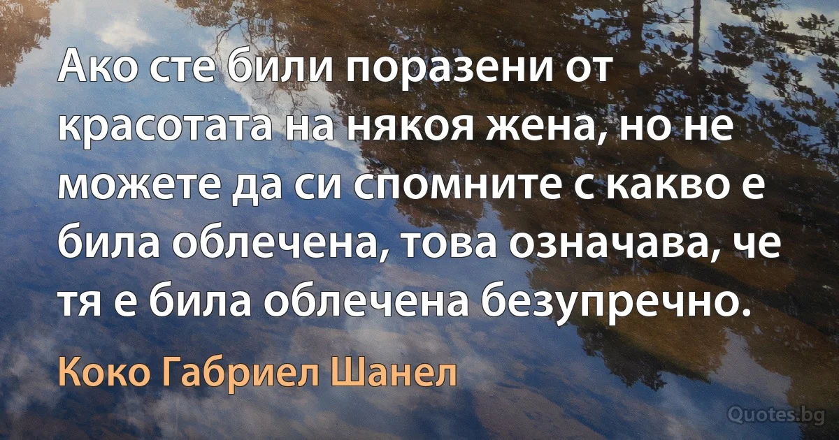 Ако сте били поразени от красотата на някоя жена, но не можете да си спомните с какво е била облечена, това означава, че тя е била облечена безупречно. (Коко Габриел Шанел)