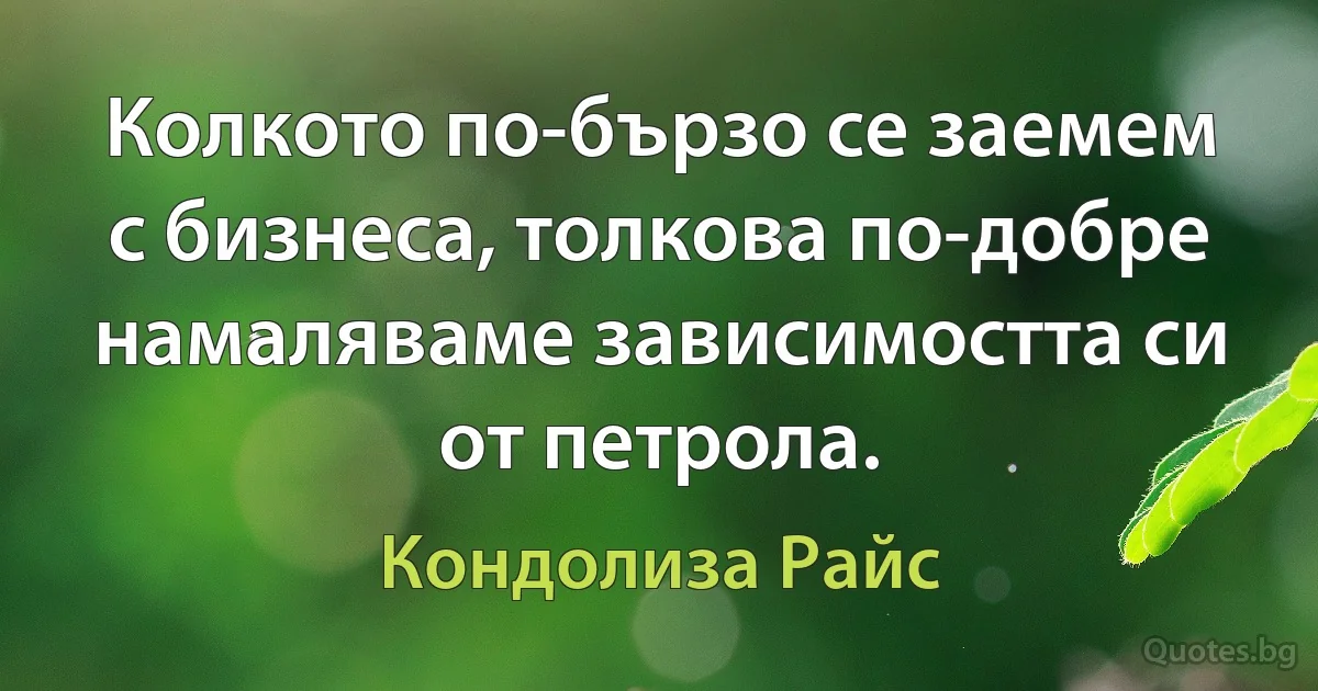 Колкото по-бързо се заемем с бизнеса, толкова по-добре намаляваме зависимостта си от петрола. (Кондолиза Райс)