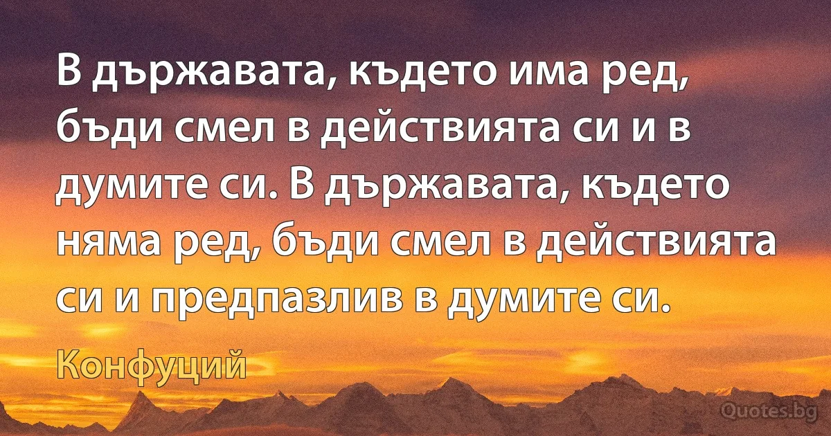 В държавата, където има ред, бъди смел в действията си и в думите си. В държавата, където няма ред, бъди смел в действията си и предпазлив в думите си. (Конфуций)