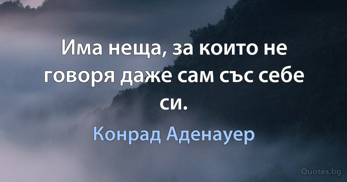 Има неща, за които не говоря даже сам със себе си. (Конрад Аденауер)