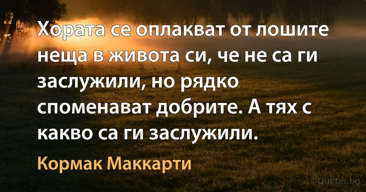 Хората се оплакват от лошите неща в живота си, че не са ги заслужили, но рядко споменават добрите. А тях с какво са ги заслужили. (Кормак Маккарти)