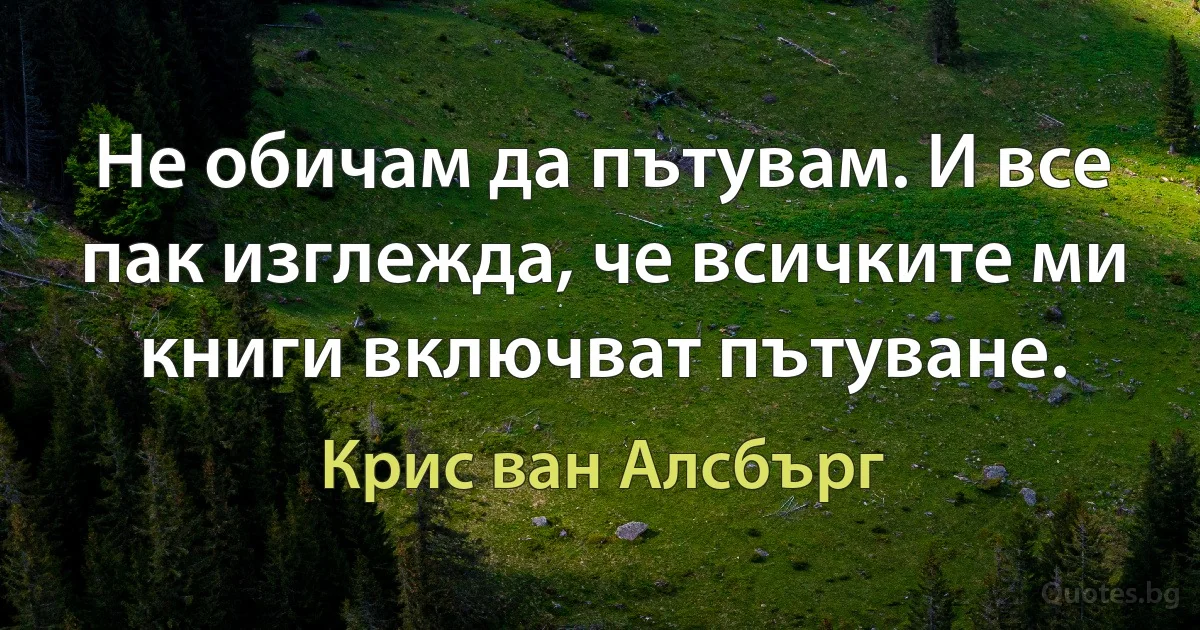 Не обичам да пътувам. И все пак изглежда, че всичките ми книги включват пътуване. (Крис ван Алсбърг)