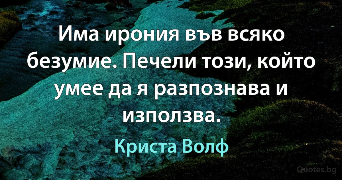 Има ирония във всяко безумие. Печели този, който умее да я разпознава и използва. (Криста Волф)