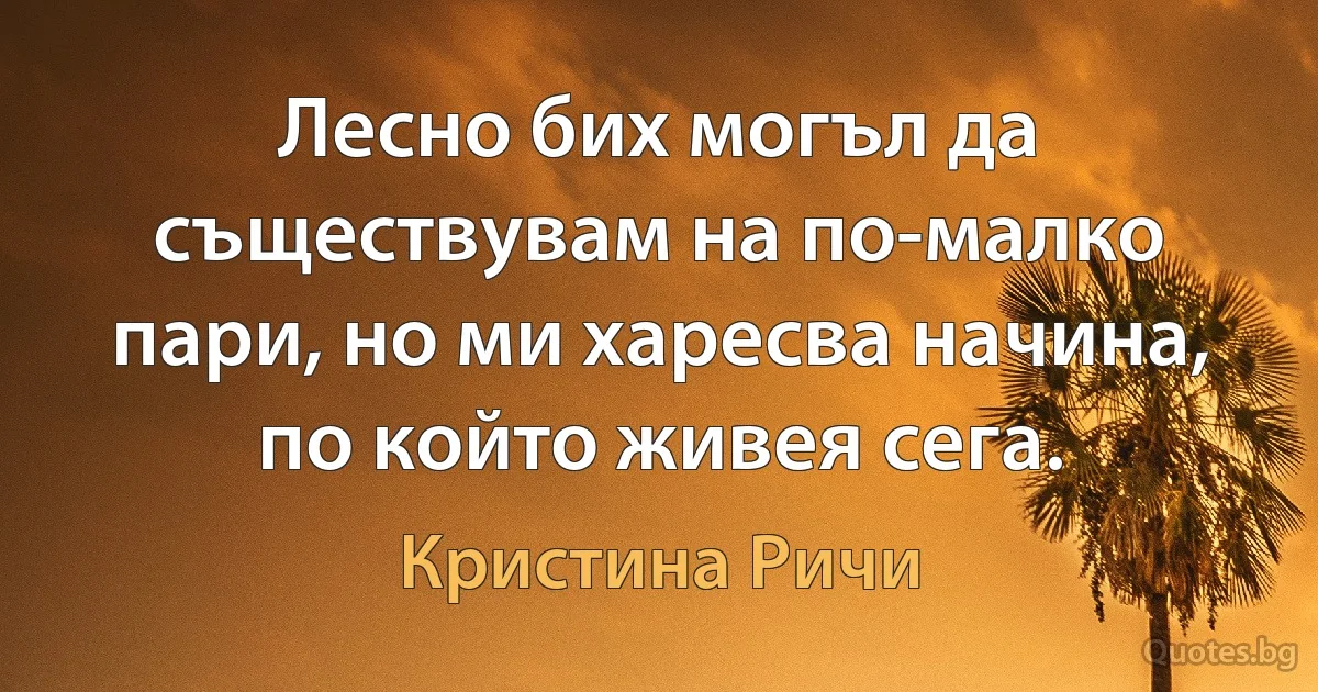 Лесно бих могъл да съществувам на по-малко пари, но ми харесва начина, по който живея сега. (Кристина Ричи)