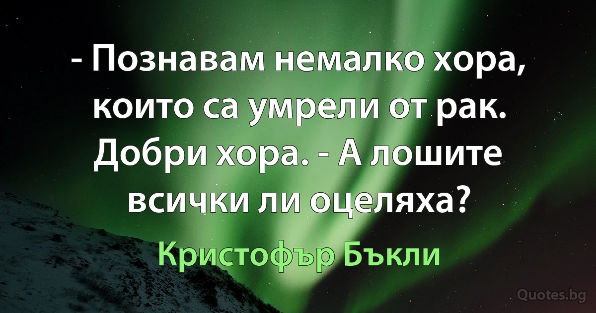 - Познавам немалко хора, които са умрели от рак. Добри хора. - А лошите всички ли оцеляха? (Кристофър Бъкли)