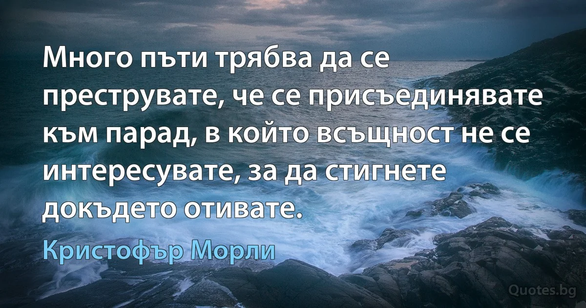 Много пъти трябва да се преструвате, че се присъединявате към парад, в който всъщност не се интересувате, за да стигнете докъдето отивате. (Кристофър Морли)