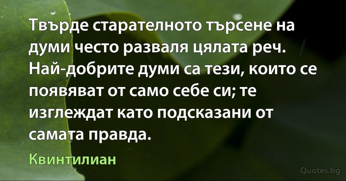 Твърде старателното търсене на думи често разваля цялата реч. Най-добрите думи са тези, които се появяват от само себе си; те изглеждат като подсказани от самата правда. (Квинтилиан)