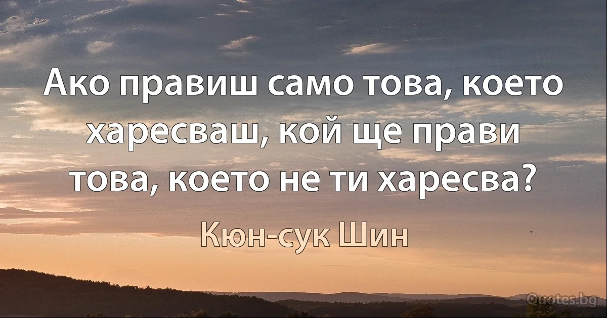 Ако правиш само това, което харесваш, кой ще прави това, което не ти харесва? (Кюн-сук Шин)