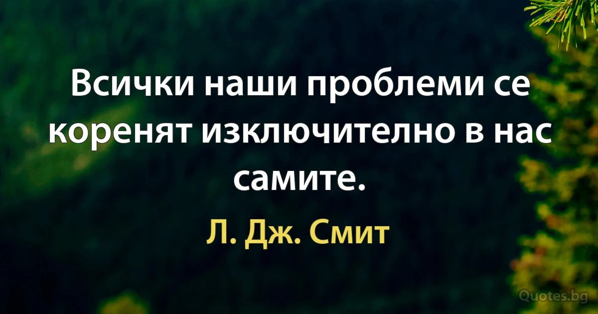 Всички наши проблеми се коренят изключително в нас самите. (Л. Дж. Смит)