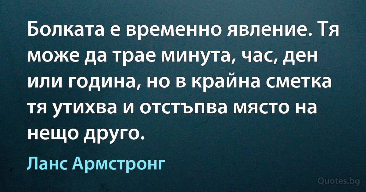 Болката е временно явление. Тя може да трае минута, час, ден или година, но в крайна сметка тя утихва и отстъпва място на нещо друго. (Ланс Армстронг)