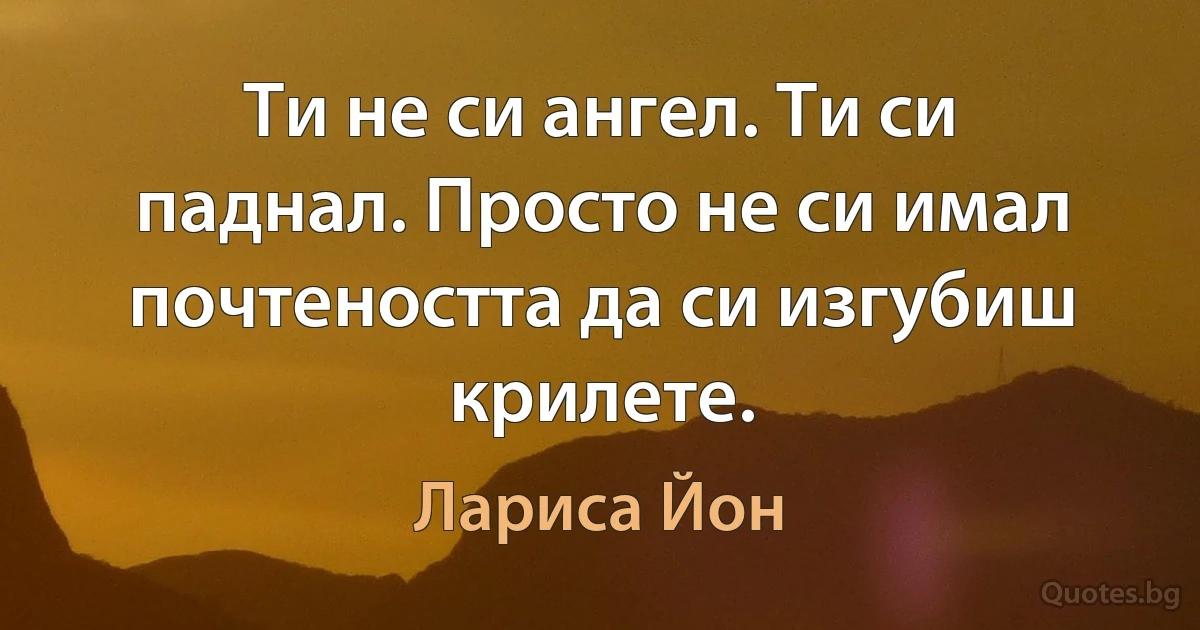 Ти не си ангел. Ти си паднал. Просто не си имал почтеността да си изгубиш крилете. (Лариса Йон)