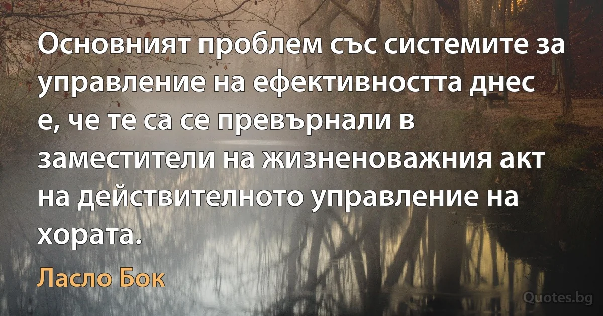 Основният проблем със системите за управление на ефективността днес е, че те са се превърнали в заместители на жизненоважния акт на действителното управление на хората. (Ласло Бок)