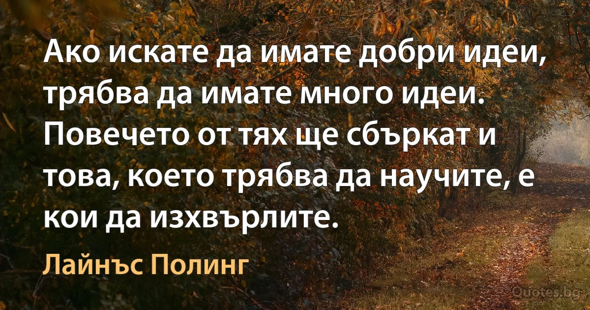 Ако искате да имате добри идеи, трябва да имате много идеи. Повечето от тях ще сбъркат и това, което трябва да научите, е кои да изхвърлите. (Лайнъс Полинг)