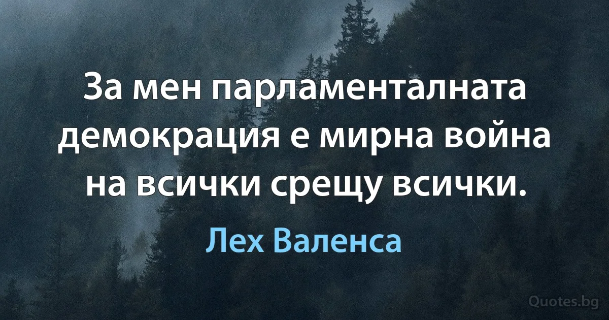 За мен парламенталната демокрация е мирна война на всички срещу всички. (Лех Валенса)