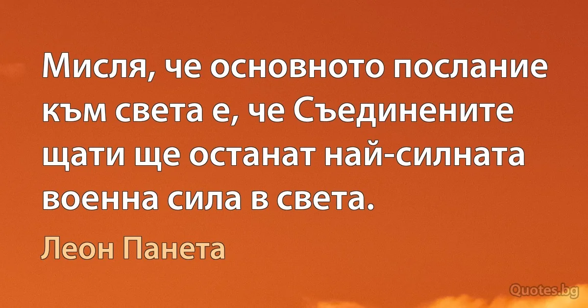 Мисля, че основното послание към света е, че Съединените щати ще останат най-силната военна сила в света. (Леон Панета)