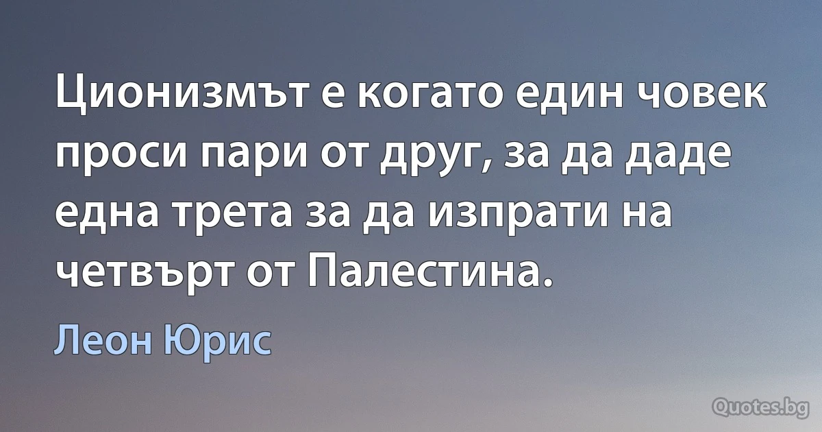 Ционизмът е когато един човек проси пари от друг, за да даде една трета за да изпрати на четвърт от Палестина. (Леон Юрис)