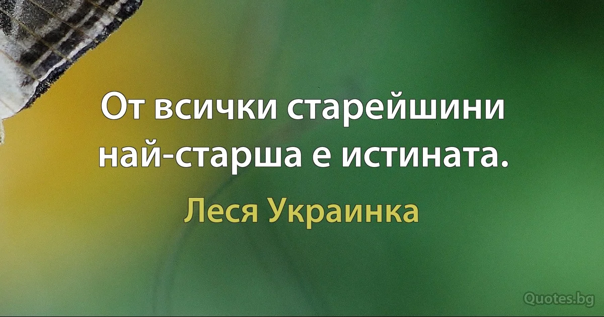 От всички старейшини най-старша е истината. (Леся Украинка)