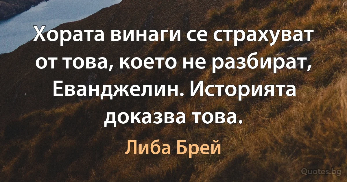 Хората винаги се страхуват от това, което не разбират, Еванджелин. Историята доказва това. (Либа Брей)