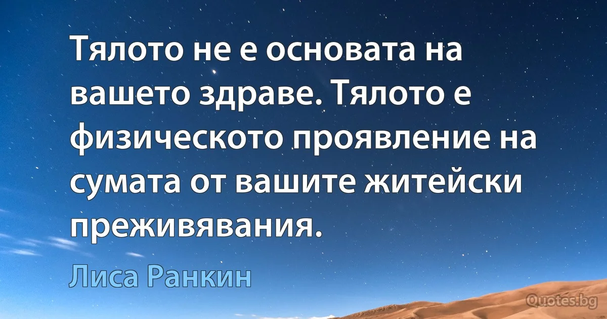 Тялото не е основата на вашето здраве. Тялото е физическото проявление на сумата от вашите житейски преживявания. (Лиса Ранкин)