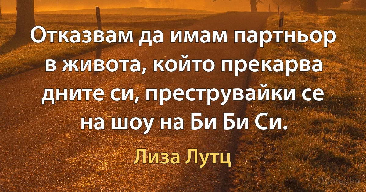 Отказвам да имам партньор в живота, който прекарва дните си, преструвайки се на шоу на Би Би Си. (Лиза Лутц)