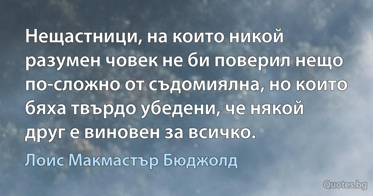 Нещастници, на които никой разумен човек не би поверил нещо по-сложно от съдомиялна, но които бяха твърдо убедени, че някой друг е виновен за всичко. (Лоис Макмастър Бюджолд)