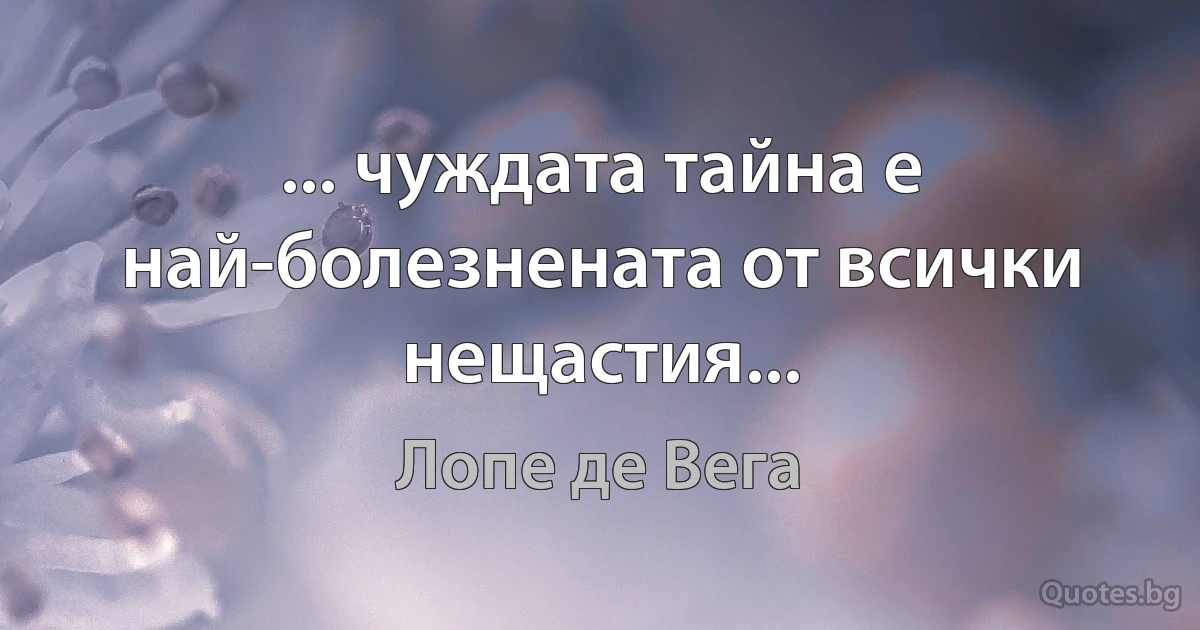 ... чуждата тайна е най-болезнената от всички нещастия... (Лопе де Вега)