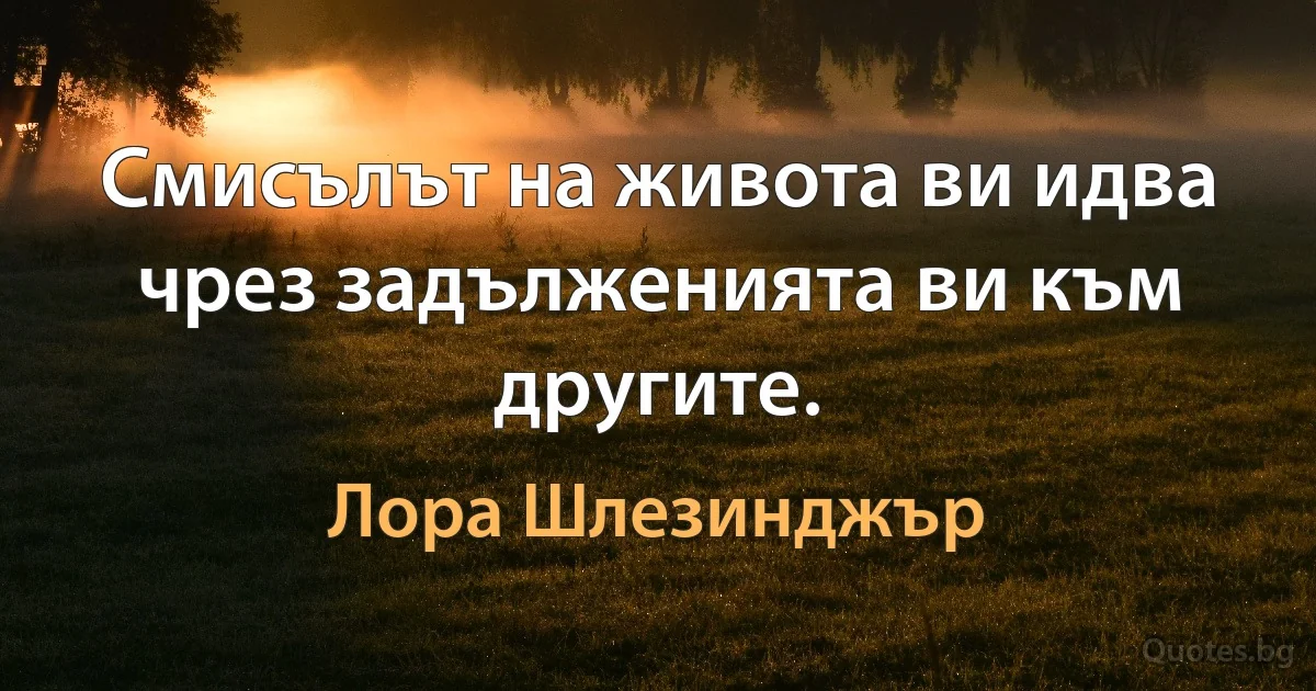 Смисълът на живота ви идва чрез задълженията ви към другите. (Лора Шлезинджър)