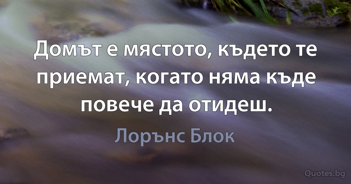 Домът е мястото, където те приемат, когато няма къде повече да отидеш. (Лорънс Блок)