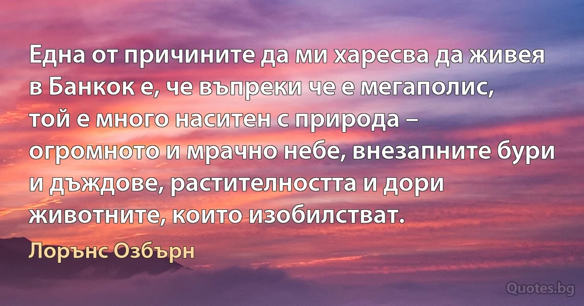 Една от причините да ми харесва да живея в Банкок е, че въпреки че е мегаполис, той е много наситен с природа – огромното и мрачно небе, внезапните бури и дъждове, растителността и дори животните, които изобилстват. (Лорънс Озбърн)