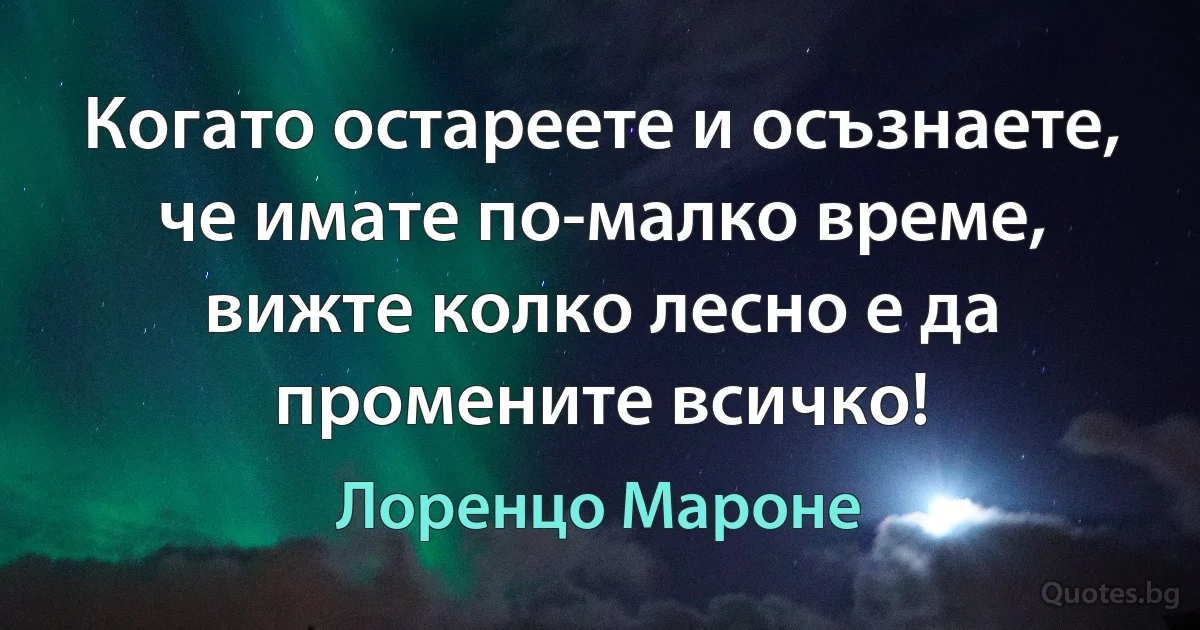 Когато остареете и осъзнаете, че имате по-малко време, вижте колко лесно е да промените всичко! (Лоренцо Мароне)