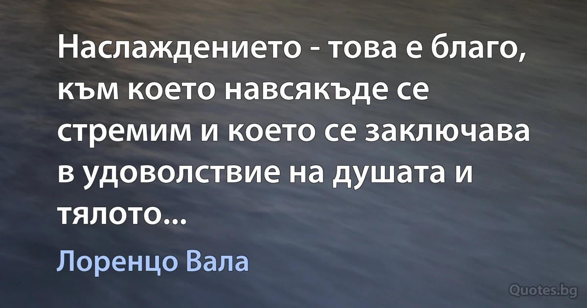 Наслаждението - това е благо, към което навсякъде се стремим и което се заключава в удоволствие на душата и тялото... (Лоренцо Вала)