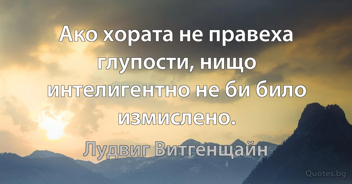 Ако хората не правеха глупости, нищо интелигентно не би било измислено. (Лудвиг Витгенщайн)