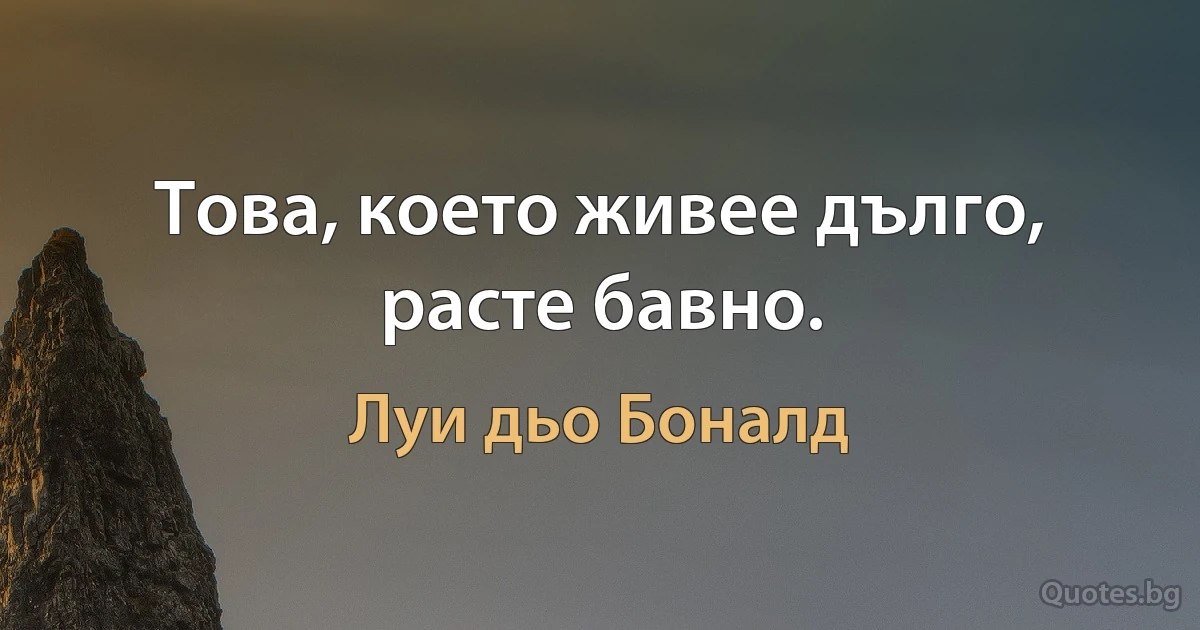 Това, което живее дълго, расте бавно. (Луи дьо Боналд)