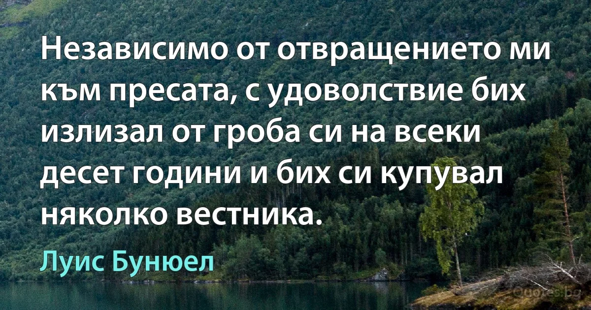 Независимо от отвращението ми към пресата, с удоволствие бих излизал от гроба си на всеки десет години и бих си купувал няколко вестника. (Луис Бунюел)