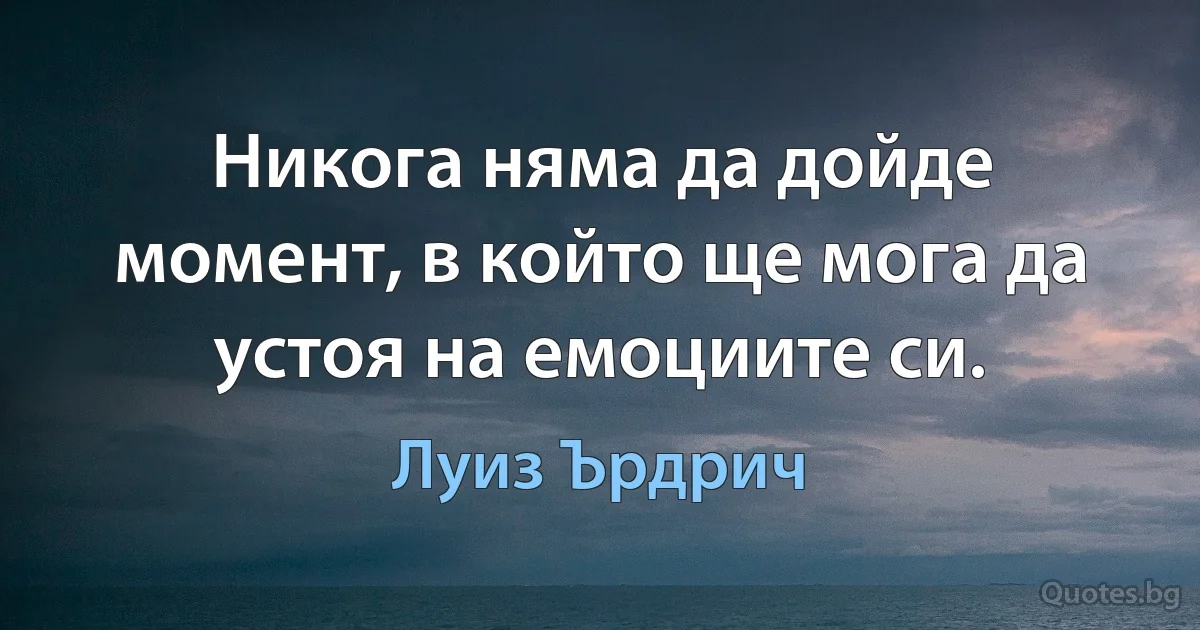 Никога няма да дойде момент, в който ще мога да устоя на емоциите си. (Луиз Ърдрич)