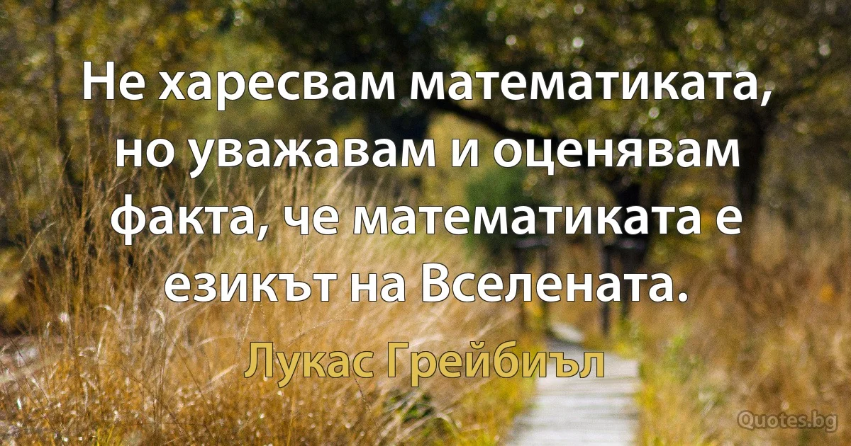 Не харесвам математиката, но уважавам и оценявам факта, че математиката е езикът на Вселената. (Лукас Грейбиъл)