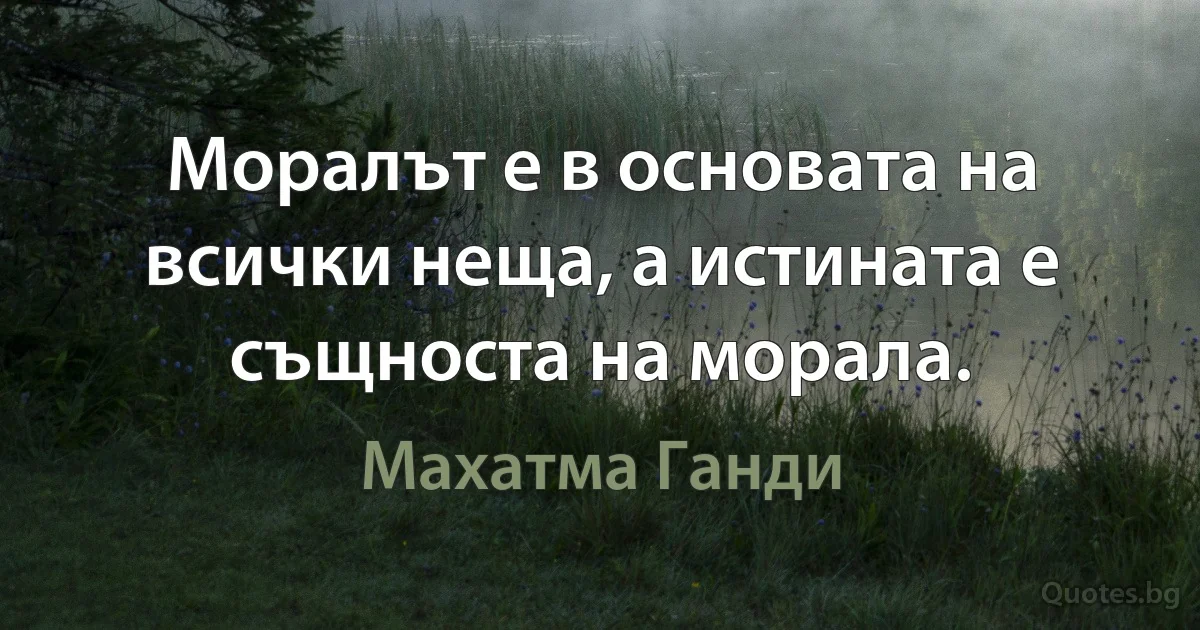 Моралът е в основата на всички неща, а истината е същноста на морала. (Махатма Ганди)