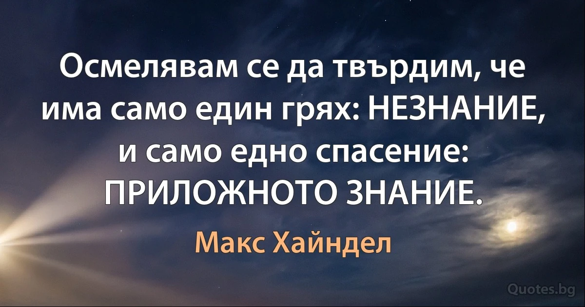 Осмелявам се да твърдим, че има само един грях: НЕЗНАНИЕ, и само едно спасение: ПРИЛОЖНОТО ЗНАНИЕ. (Макс Хайндел)