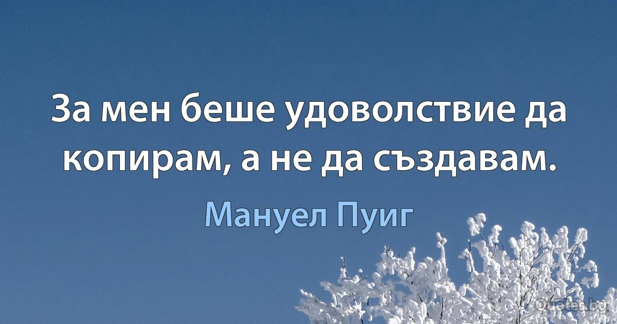 За мен беше удоволствие да копирам, а не да създавам. (Мануел Пуиг)