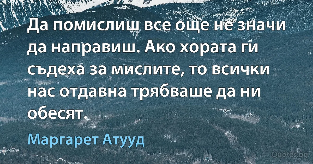 Да помислиш все още не значи да направиш. Ако хората ги съдеха за мислите, то всички нас отдавна трябваше да ни обесят. (Маргарет Атууд)