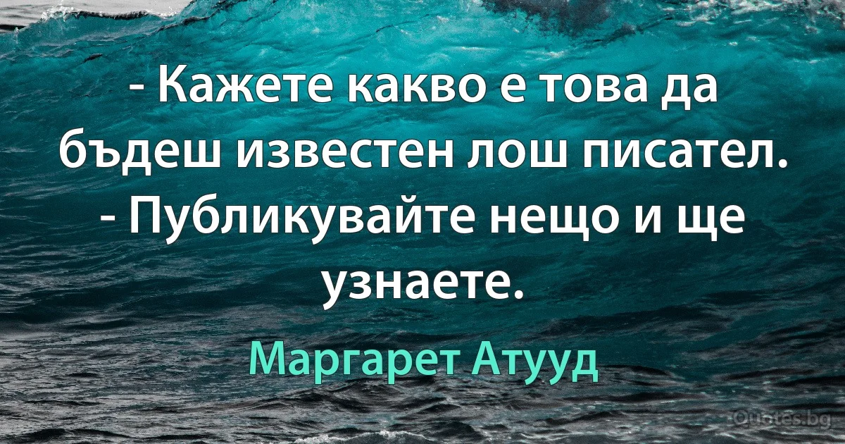 - Кажете какво е това да бъдеш известен лош писател.
- Публикувайте нещо и ще узнаете. (Маргарет Атууд)