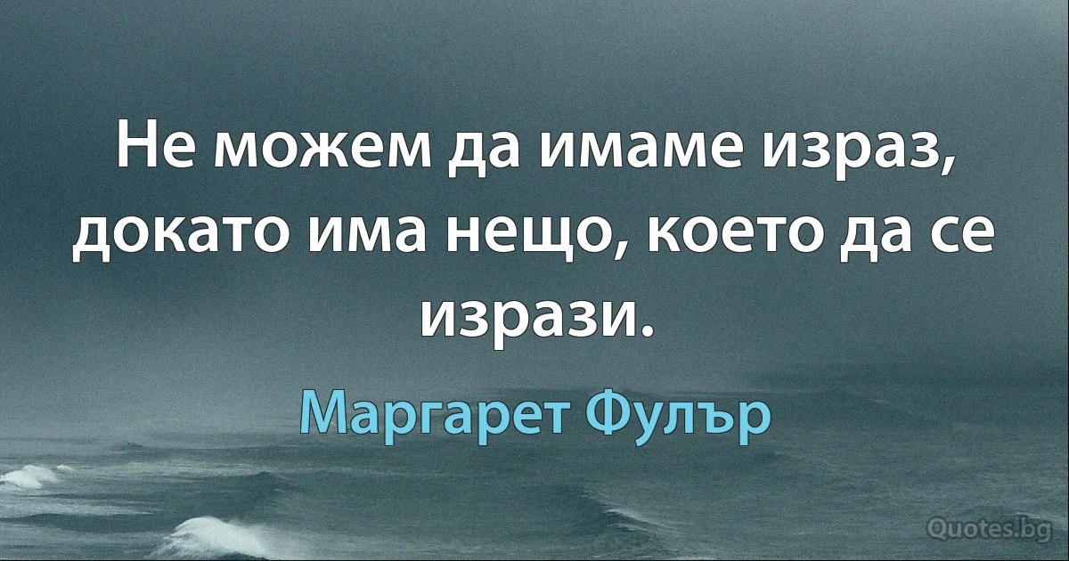 Не можем да имаме израз, докато има нещо, което да се изрази. (Маргарет Фулър)