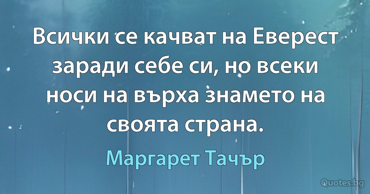 Всички се качват на Еверест заради себе си, но всеки носи на върха знамето на своята страна. (Маргарет Тачър)