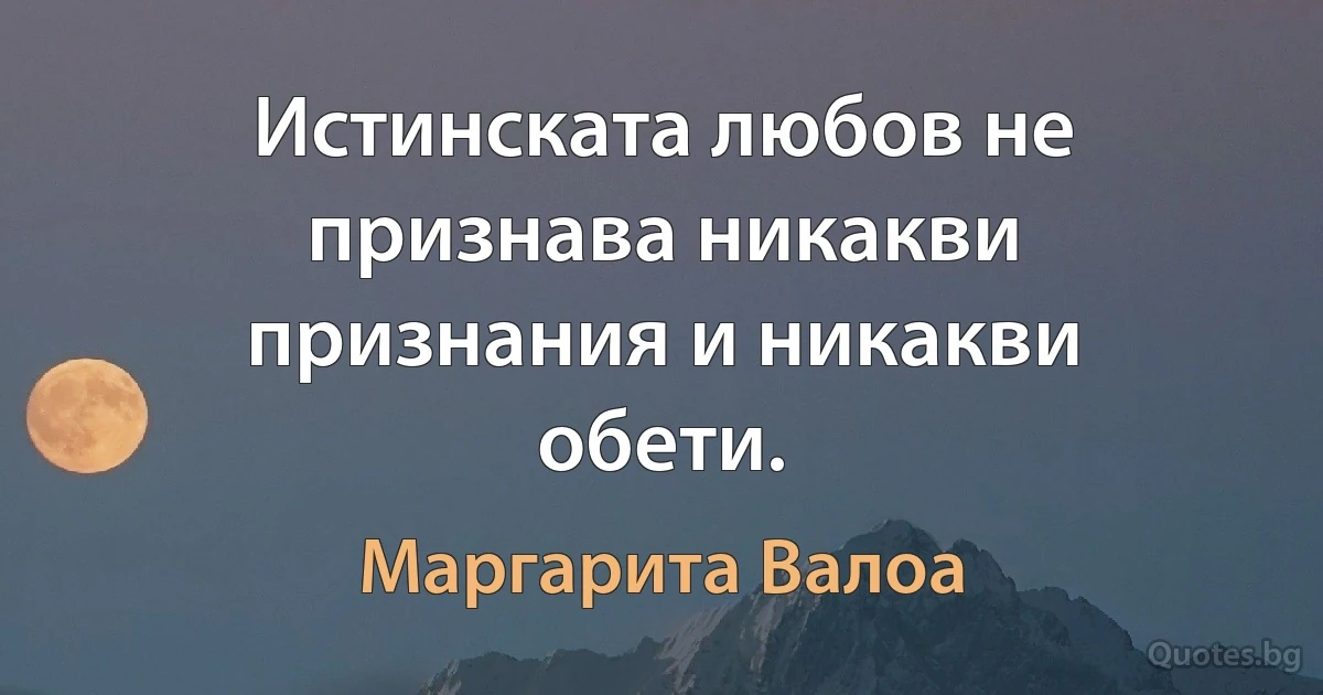 Истинската любов не признава никакви признания и никакви обети. (Маргарита Валоа)