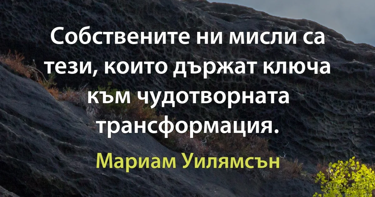 Собствените ни мисли са тези, които държат ключа към чудотворната трансформация. (Мариам Уилямсън)