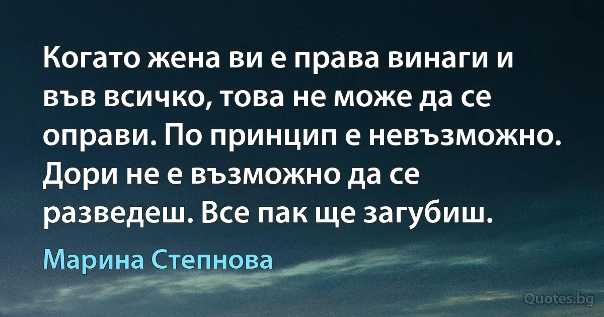 Когато жена ви е права винаги и във всичко, това не може да се оправи. По принцип е невъзможно. Дори не е възможно да се разведеш. Все пак ще загубиш. (Марина Степнова)