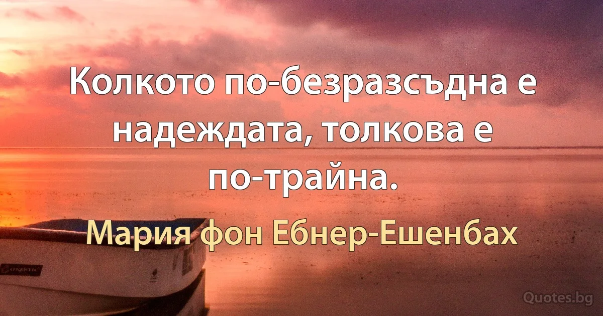 Колкото по-безразсъдна е надеждата, толкова е по-трайна. (Мария фон Ебнер-Ешенбах)