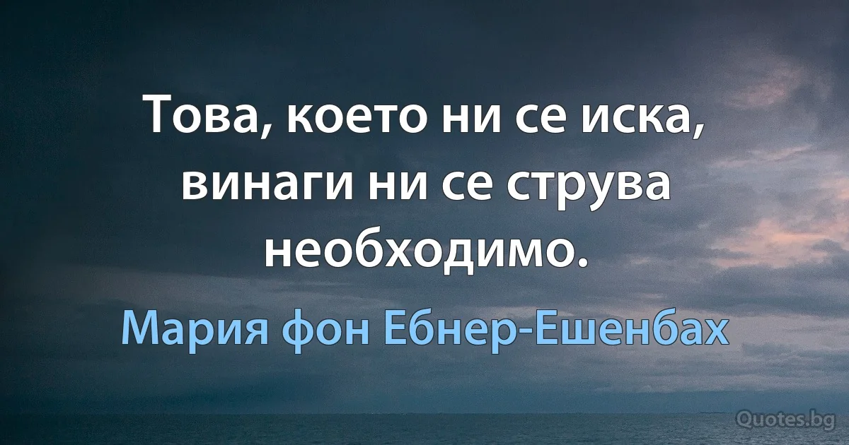 Това, което ни се иска, винаги ни се струва необходимо. (Мария фон Ебнер-Ешенбах)